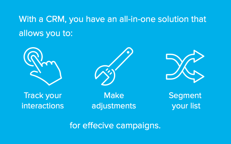 With a CRM you can track interactions, make adjustments, and segment your list for effective campaigns